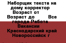 Наборщик текста на дому,корректор › Возраст от ­ 18 › Возраст до ­ 40 - Все города Работа » Вакансии   . Краснодарский край,Новороссийск г.